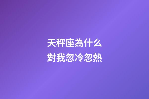 天秤座為什么對我忽冷忽熱-第1張-星座運勢-玄機派