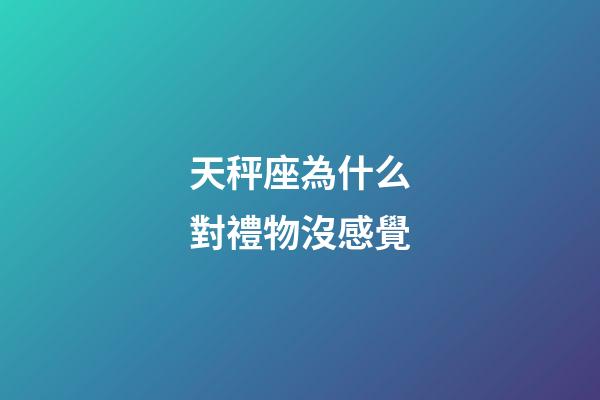 天秤座為什么對禮物沒感覺-第1張-星座運勢-玄機派