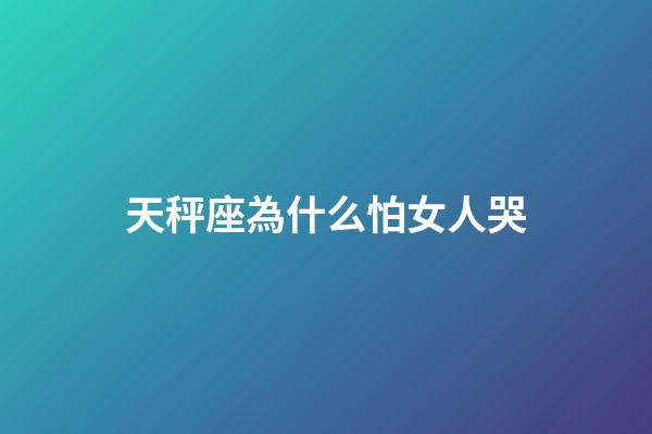 天秤座為什么怕女人哭-第1張-星座運(yùn)勢-玄機(jī)派