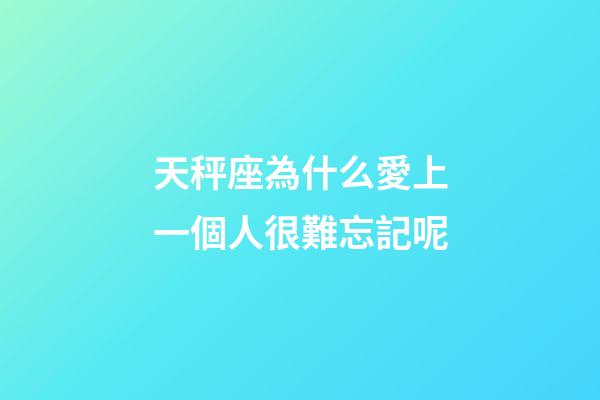 天秤座為什么愛上一個人很難忘記呢-第1張-星座運勢-玄機派
