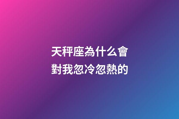 天秤座為什么會對我忽冷忽熱的-第1張-星座運勢-玄機派