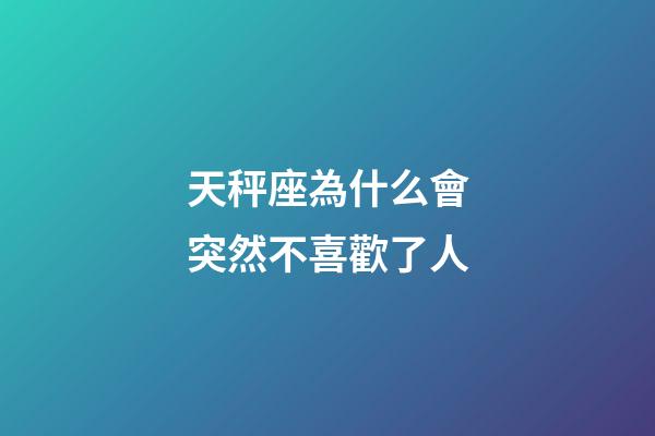 天秤座為什么會突然不喜歡了人-第1張-星座運勢-玄機派