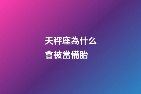 天秤座為什么會被當備胎-第1張-星座運勢-玄機派