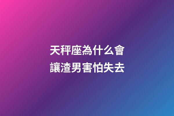 天秤座為什么會讓渣男害怕失去-第1張-星座運勢-玄機派