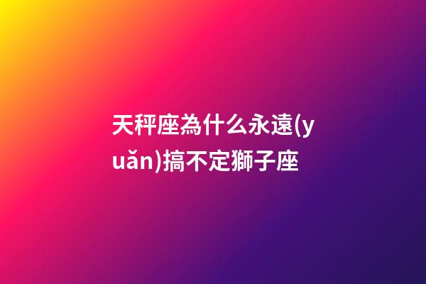天秤座為什么永遠(yuǎn)搞不定獅子座-第1張-星座運(yùn)勢(shì)-玄機(jī)派