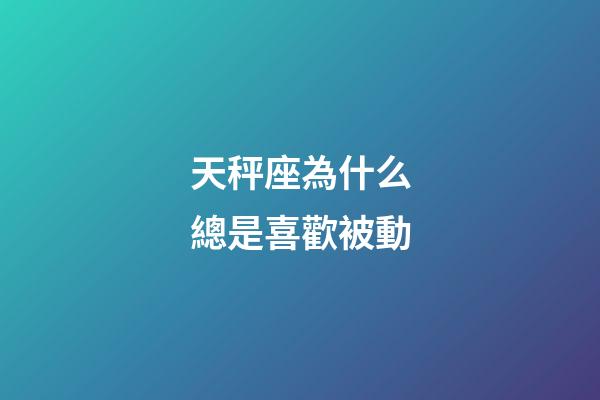天秤座為什么總是喜歡被動-第1張-星座運勢-玄機派