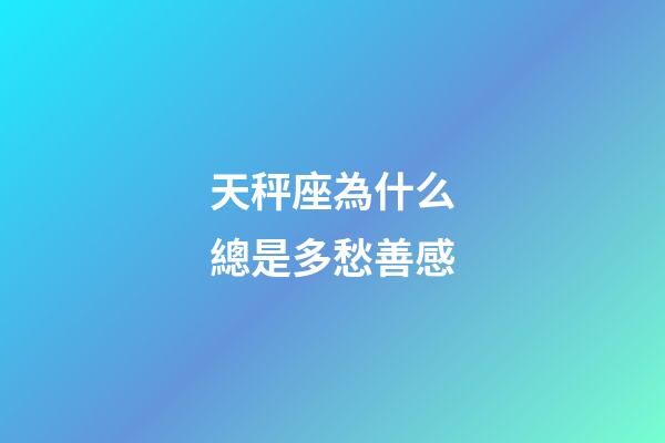 天秤座為什么總是多愁善感-第1張-星座運勢-玄機派