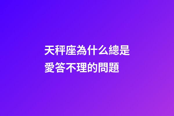 天秤座為什么總是愛答不理的問題-第1張-星座運勢-玄機派