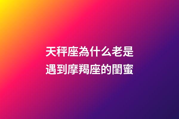 天秤座為什么老是遇到摩羯座的閨蜜-第1張-星座運勢-玄機派