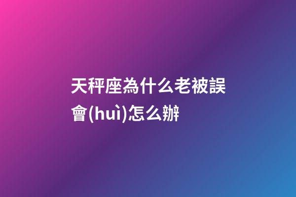 天秤座為什么老被誤會(huì)怎么辦-第1張-星座運(yùn)勢(shì)-玄機(jī)派