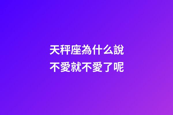 天秤座為什么說不愛就不愛了呢-第1張-星座運勢-玄機派