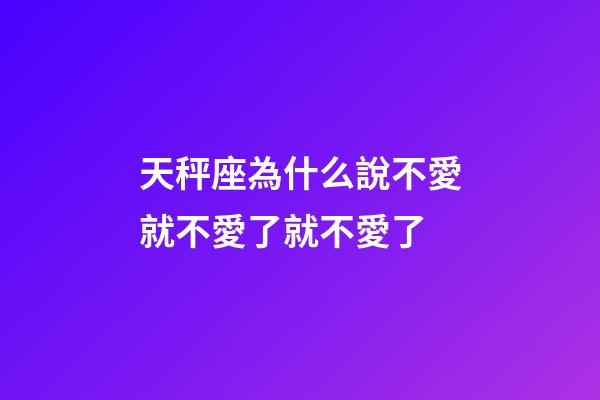 天秤座為什么說不愛就不愛了就不愛了-第1張-星座運勢-玄機派