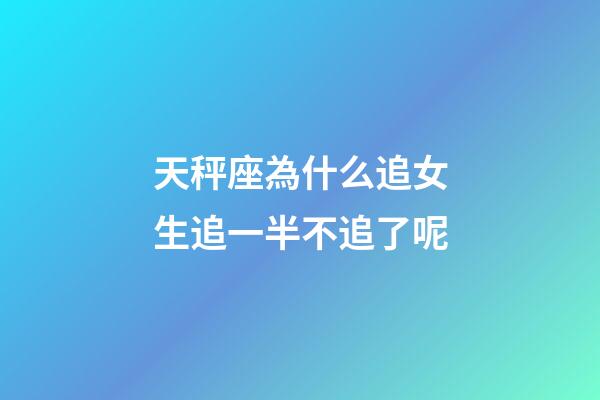 天秤座為什么追女生追一半不追了呢-第1張-星座運(yùn)勢(shì)-玄機(jī)派