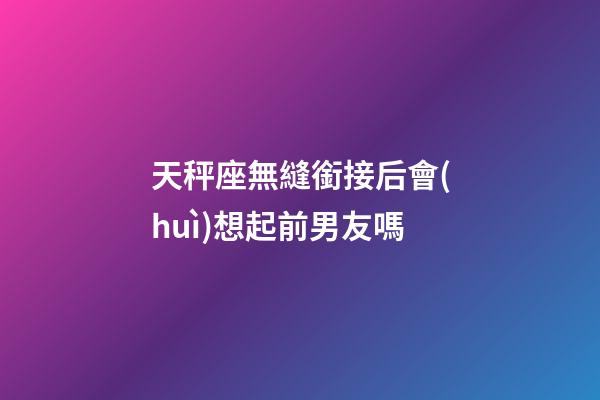 天秤座無縫銜接后會(huì)想起前男友嗎-第1張-星座運(yùn)勢-玄機(jī)派