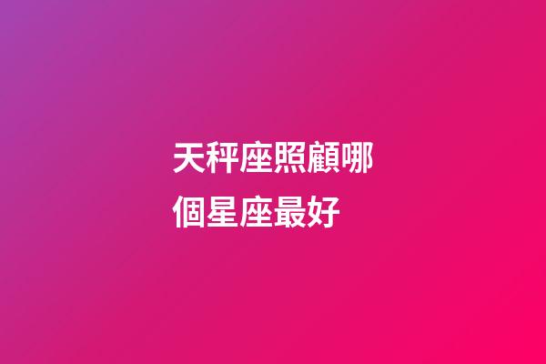 天秤座照顧哪個星座最好-第1張-星座運勢-玄機派