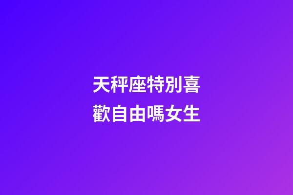 天秤座特別喜歡自由嗎女生-第1張-星座運勢-玄機派