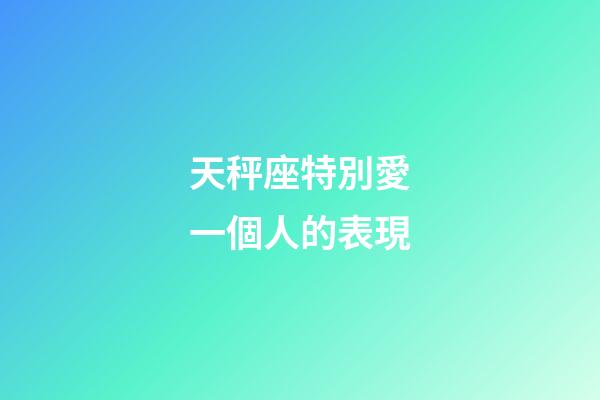 天秤座特別愛一個人的表現-第1張-星座運勢-玄機派