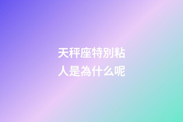 天秤座特別粘人是為什么呢-第1張-星座運勢-玄機派