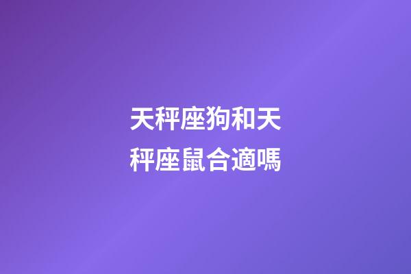 天秤座狗和天秤座鼠合適嗎-第1張-星座運勢-玄機派