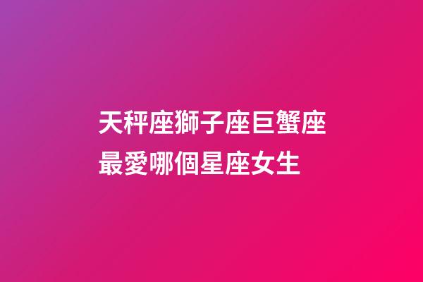 天秤座獅子座巨蟹座最愛哪個星座女生-第1張-星座運勢-玄機派