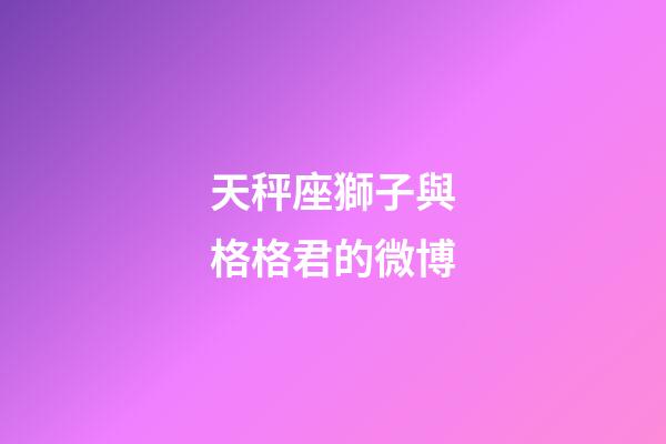 天秤座獅子與格格君的微博-第1張-星座運(yùn)勢-玄機(jī)派