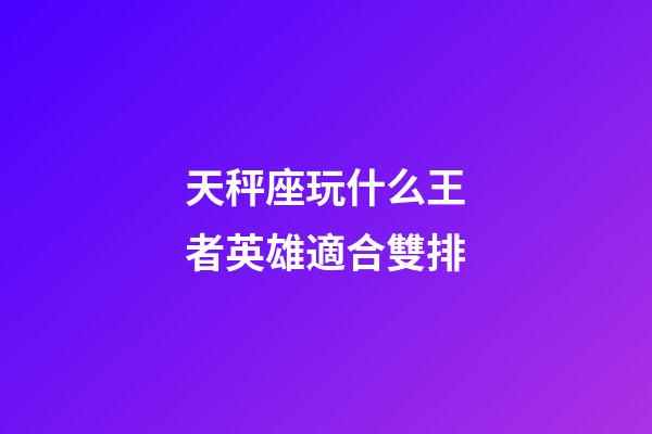 天秤座玩什么王者英雄適合雙排-第1張-星座運勢-玄機派