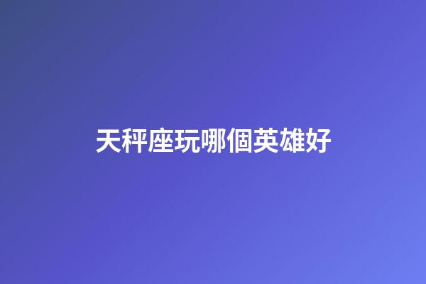 天秤座玩哪個英雄好-第1張-星座運勢-玄機派