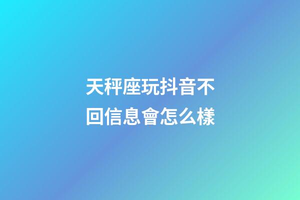 天秤座玩抖音不回信息會怎么樣-第1張-星座運勢-玄機派