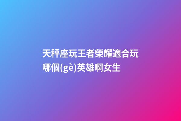 天秤座玩王者榮耀適合玩哪個(gè)英雄啊女生-第1張-星座運(yùn)勢(shì)-玄機(jī)派
