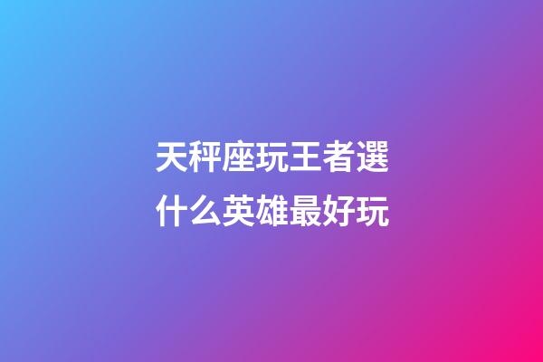 天秤座玩王者選什么英雄最好玩