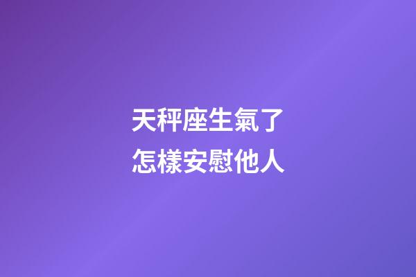 天秤座生氣了怎樣安慰他人-第1張-星座運勢-玄機派