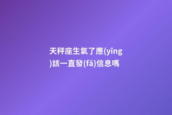 天秤座生氣了應(yīng)該一直發(fā)信息嗎-第1張-星座運勢-玄機派