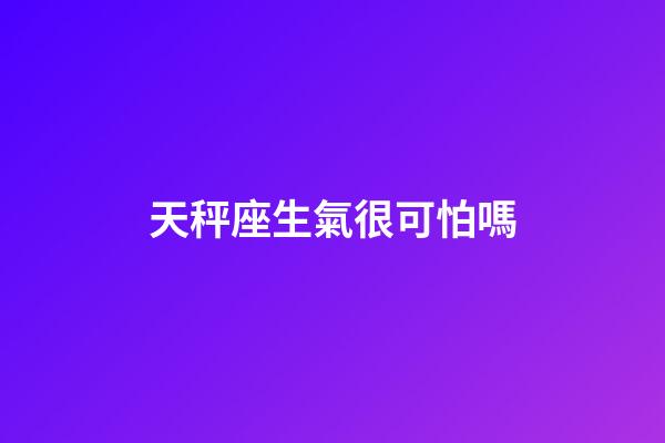 天秤座生氣很可怕嗎-第1張-星座運勢-玄機派