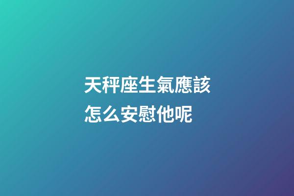 天秤座生氣應該怎么安慰他呢-第1張-星座運勢-玄機派