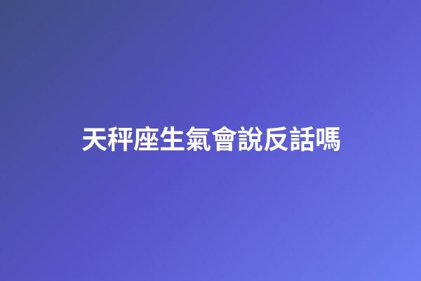 天秤座生氣會說反話嗎-第1張-星座運勢-玄機派