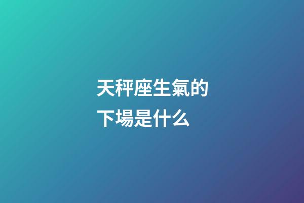天秤座生氣的下場是什么-第1張-星座運勢-玄機派