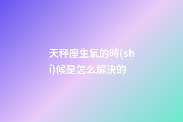 天秤座生氣的時(shí)候是怎么解決的-第1張-星座運(yùn)勢-玄機(jī)派