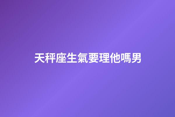 天秤座生氣要理他嗎男-第1張-星座運(yùn)勢(shì)-玄機(jī)派