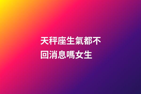 天秤座生氣都不回消息嗎女生-第1張-星座運勢-玄機派