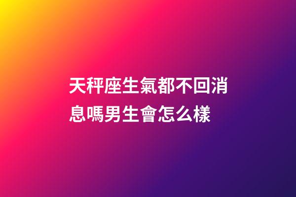 天秤座生氣都不回消息嗎男生會怎么樣-第1張-星座運勢-玄機派
