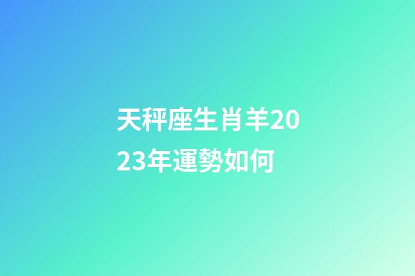 天秤座生肖羊2023年運勢如何-第1張-星座運勢-玄機派
