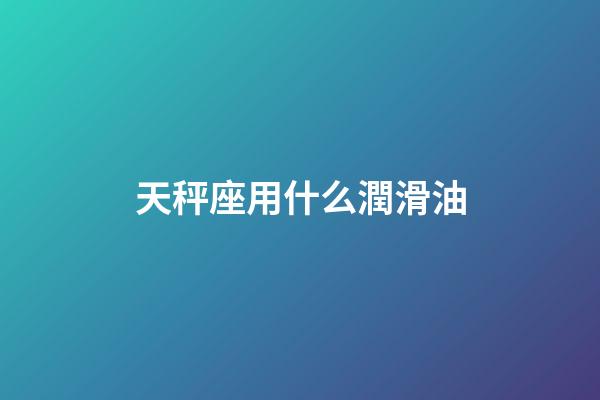 天秤座用什么潤滑油-第1張-星座運(yùn)勢(shì)-玄機(jī)派