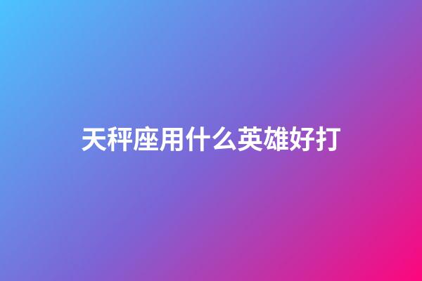 天秤座用什么英雄好打-第1張-星座運勢-玄機派