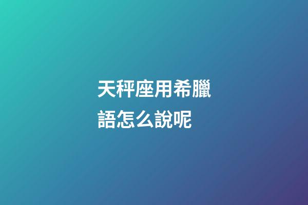 天秤座用希臘語怎么說呢-第1張-星座運(yùn)勢(shì)-玄機(jī)派