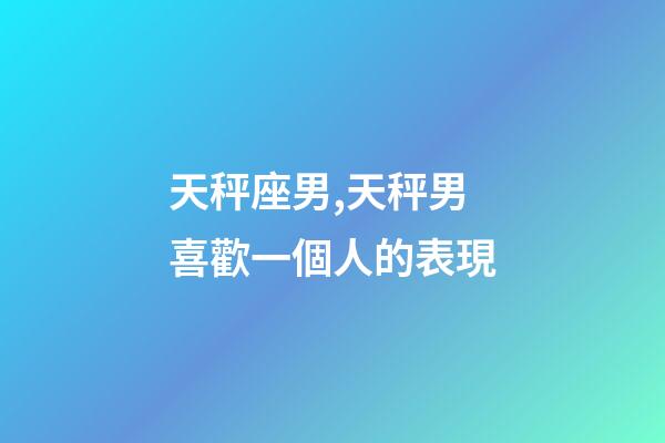 天秤座男,天秤男喜歡一個人的表現-第1張-觀點-玄機派