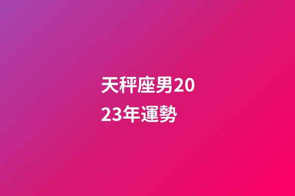 天秤座男2023年運勢-第1張-星座運勢-玄機派