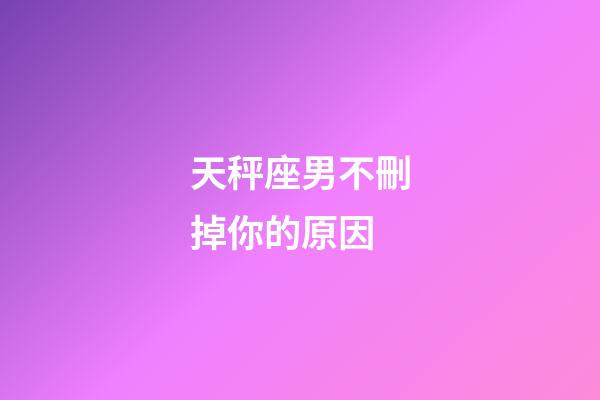 天秤座男不刪掉你的原因-第1張-星座運勢-玄機派