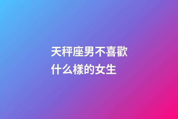 天秤座男不喜歡什么樣的女生-第1張-星座運勢-玄機派