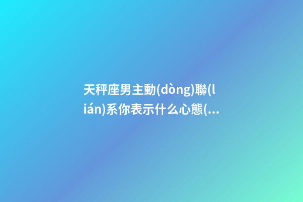天秤座男主動(dòng)聯(lián)系你表示什么心態(tài)-第1張-星座運(yùn)勢-玄機(jī)派