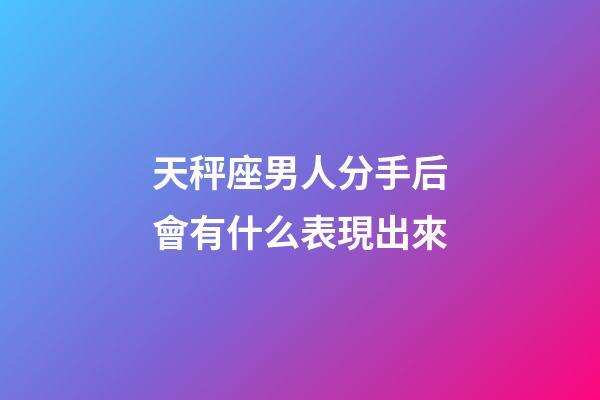 天秤座男人分手后會有什么表現出來-第1張-星座運勢-玄機派